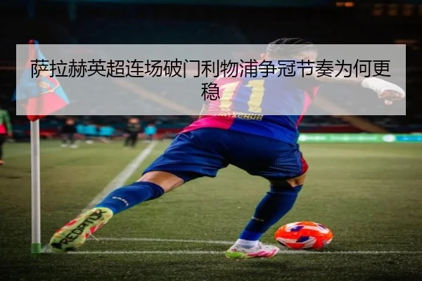 萨拉赫英超连场破门利物浦争冠节奏为何更稳